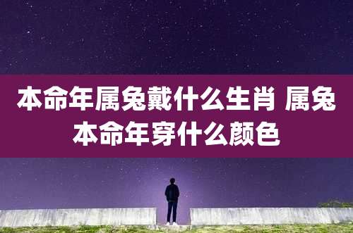 本命年属兔戴什么生肖 属兔本命年穿什么颜色