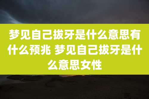 梦见自己拔牙是什么意思有什么预兆 梦见自己拔牙是什么意思女性