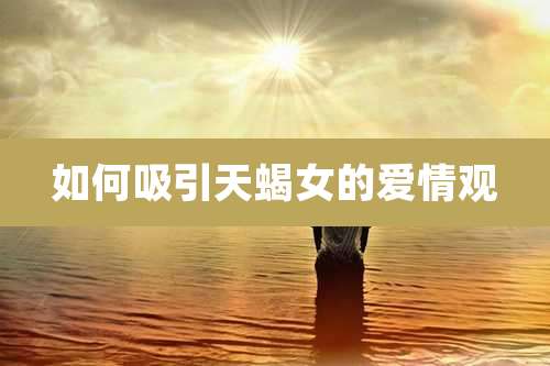 如何吸引天蝎女的爱情观