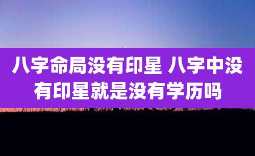 八字命局没有印星 八字中没有印星就是没有学历吗