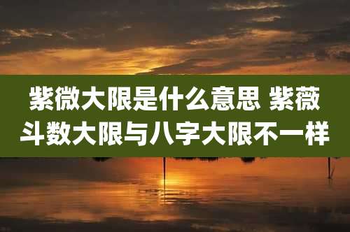 紫微大限是什么意思 紫薇斗数大限与八字大限不一样