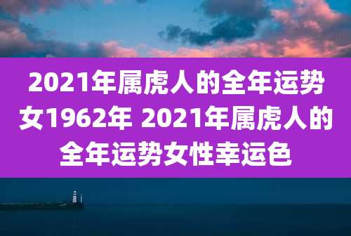 2021年属虎人的全年运势女1962年 2021年属虎人的全年运势女性幸运色
