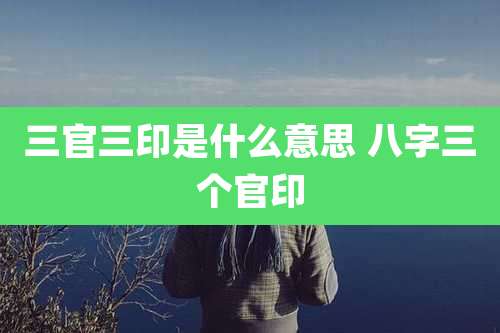 三官三印是什么意思 八字三个官印