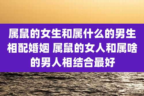 属鼠的女生和属什么的男生相配婚姻 属鼠的女人和属啥的男人相结合最好