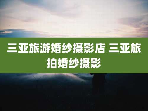 三亚旅游婚纱摄影店 三亚旅拍婚纱摄影