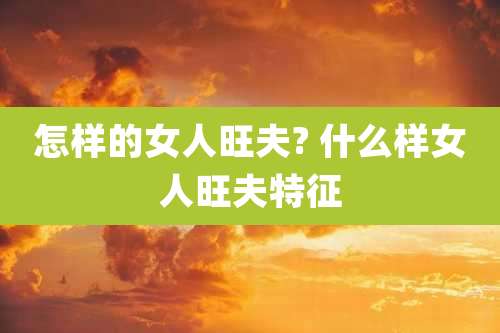 怎样的女人旺夫? 什么样女人旺夫特征