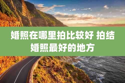 婚照在哪里拍比较好 拍结婚照最好的地方