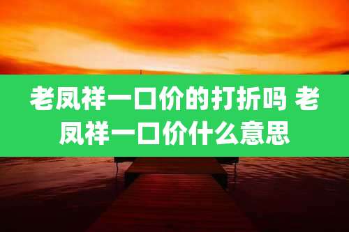 老凤祥一口价的打折吗 老凤祥一口价什么意思