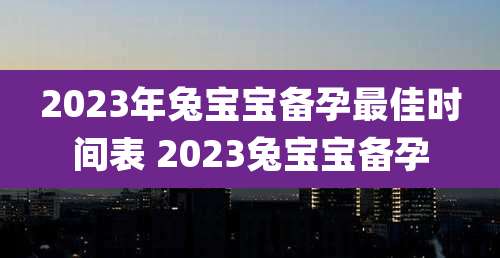 2023年兔宝宝备孕最佳时间表 2023兔宝宝备孕