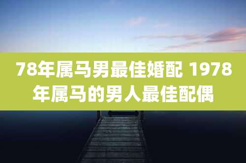 78年属马男最佳婚配 1978年属马的男人最佳配偶