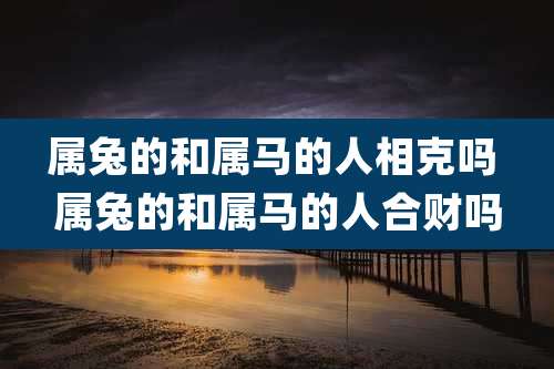 属兔的和属马的人相克吗 属兔的和属马的人合财吗