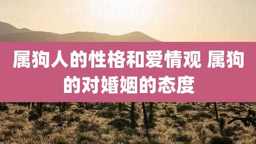 属狗人的性格和爱情观 属狗的对婚姻的态度