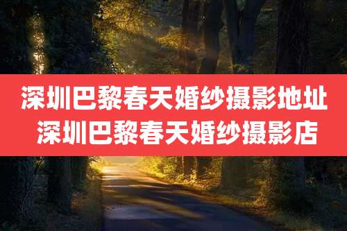 深圳巴黎春天婚纱摄影地址 深圳巴黎春天婚纱摄影店