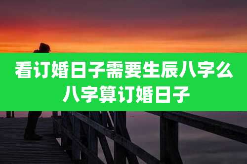 看订婚日子需要生辰八字么 八字算订婚日子