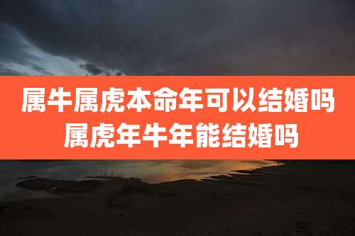属牛属虎本命年可以结婚吗 属虎年牛年能结婚吗