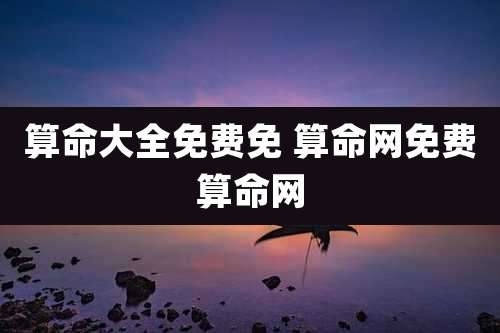 算命大全免费免 算命网免费算命网