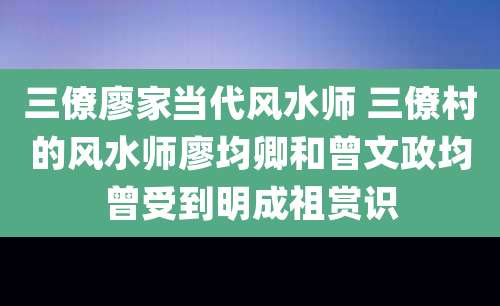 三僚廖家当代风水师 三僚村的风水师廖均卿和曾文政均曾受到明成祖赏识