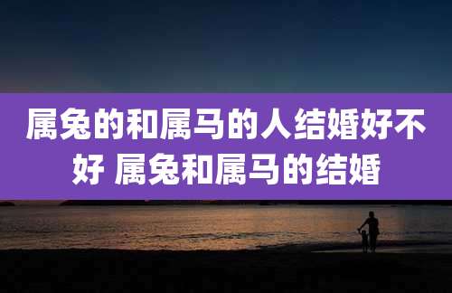 属兔的和属马的人结婚好不好 属兔和属马的结婚