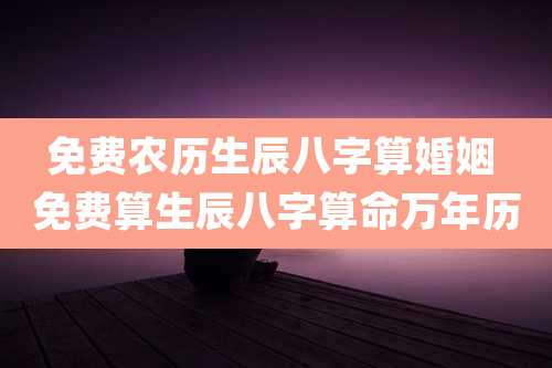 免费农历生辰八字算婚姻 免费算生辰八字算命万年历