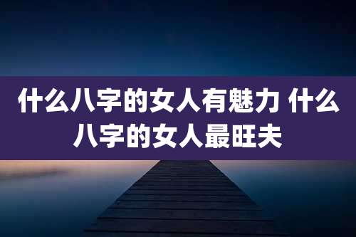 什么八字的女人有魅力 什么八字的女人最旺夫