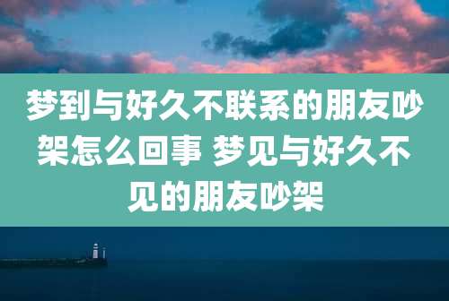 梦到与好久不联系的朋友吵架怎么回事 梦见与好久不见的朋友吵架