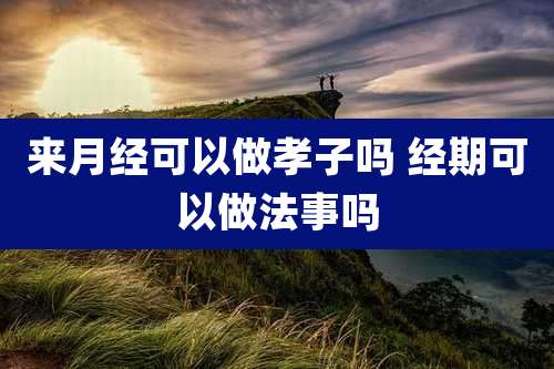 来月经可以做孝子吗 经期可以做法事吗