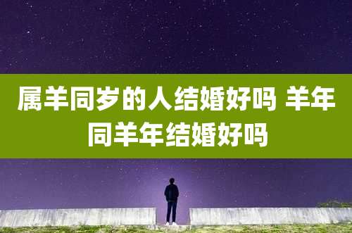 属羊同岁的人结婚好吗 羊年同羊年结婚好吗