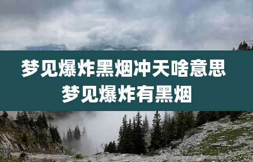 梦见爆炸黑烟冲天啥意思 梦见爆炸有黑烟