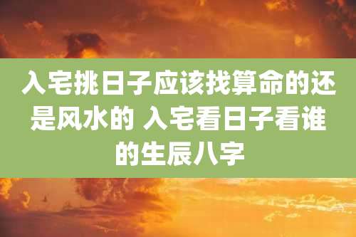 入宅挑日子应该找算命的还是风水的 入宅看日子看谁的生辰八字