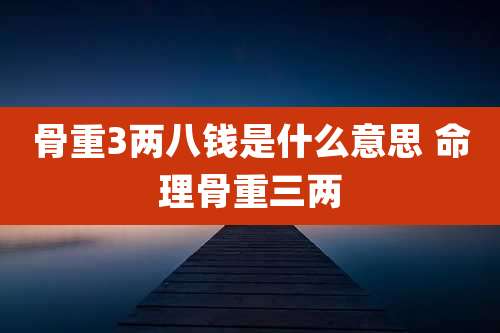 骨重3两八钱是什么意思 命理骨重三两