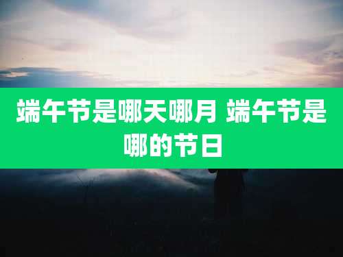 端午节是哪天哪月 端午节是哪的节日