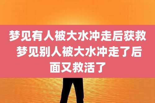 梦见有人被大水冲走后获救 梦见别人被大水冲走了后面又救活了