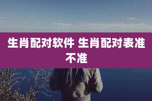 生肖配对软件 生肖配对表准不准