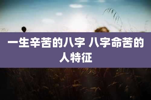 一生辛苦的八字 八字命苦的人特征