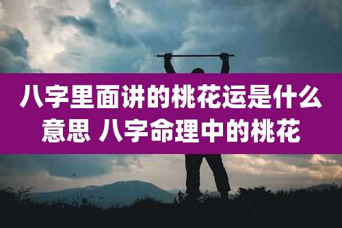八字里面讲的桃花运是什么意思 八字命理中的桃花