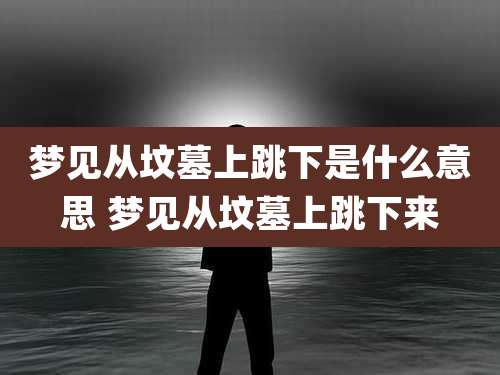梦见从坟墓上跳下是什么意思 梦见从坟墓上跳下来