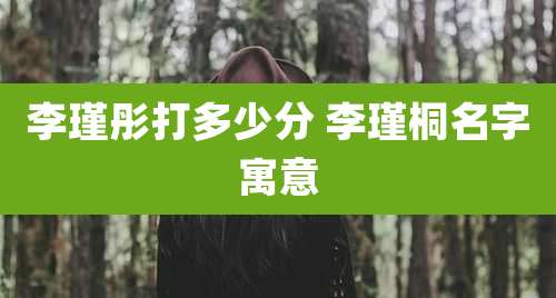 李瑾彤打多少分 李瑾桐名字寓意