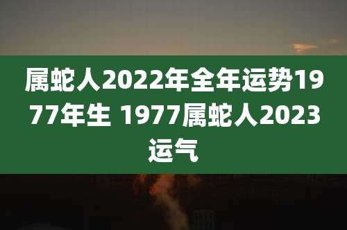 属蛇人2022年全年运势1977年生 1977属蛇人2023运气