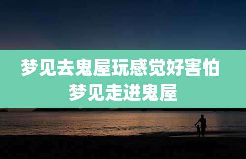 梦见去鬼屋玩感觉好害怕 梦见走进鬼屋