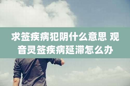 求签疾病犯阴什么意思 观音灵签疾病延滞怎么办
