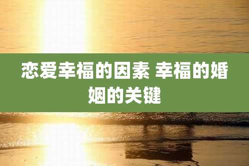 恋爱幸福的因素 幸福的婚姻的关键