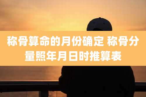 称骨算命的月份确定 称骨分量照年月日时推算表