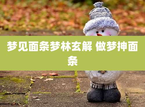 梦见面条梦林玄解 做梦抻面条