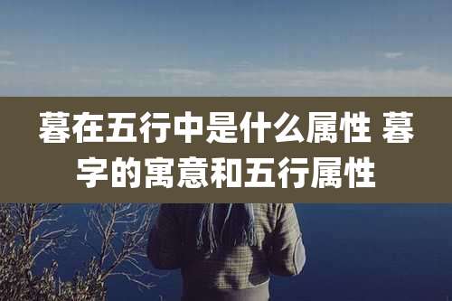 暮在五行中是什么属性 暮字的寓意和五行属性