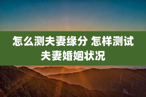怎么测夫妻缘分 怎样测试夫妻婚姻状况