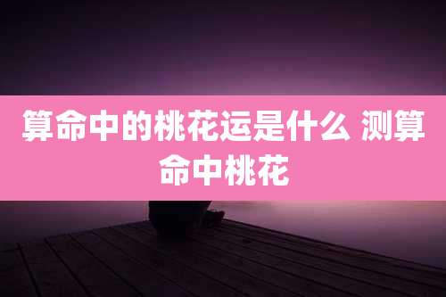 算命中的桃花运是什么 测算命中桃花