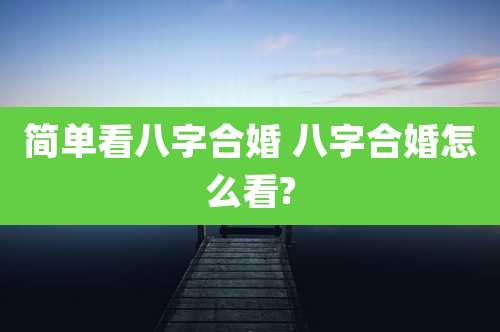 简单看八字合婚 八字合婚怎么看?