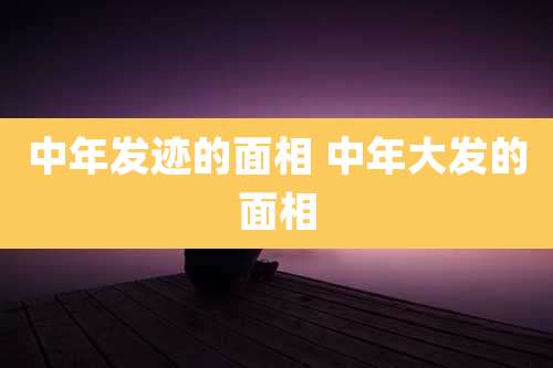 中年发迹的面相 中年大发的面相