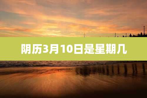 阴历3月10日是星期几