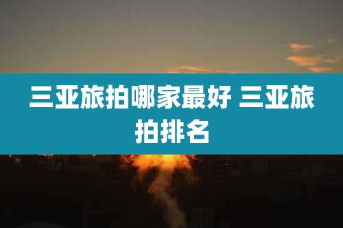 三亚旅拍哪家最好 三亚旅拍排名